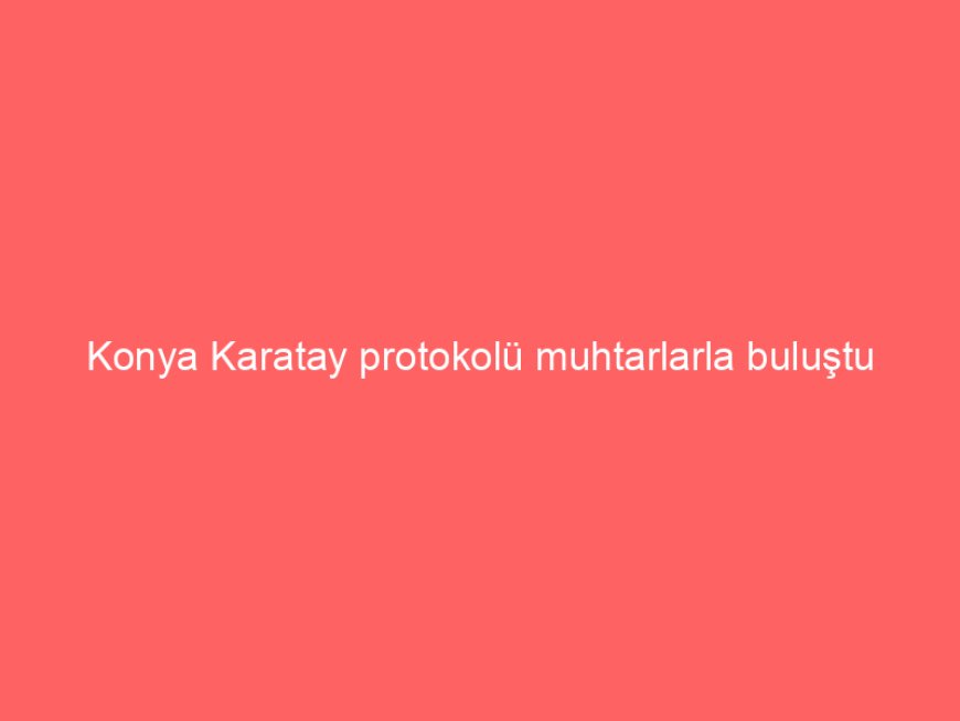 Konya Karatay protokolü muhtarlarla buluştu