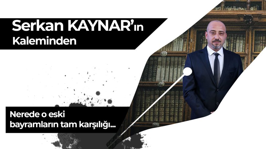 Nerede o eski bayramların tam karşılığı…