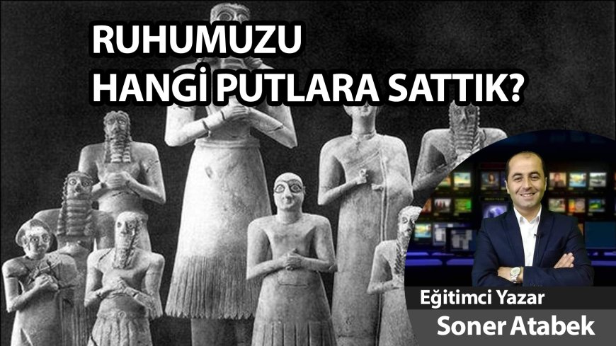 Ruhumuzu Hangi Putlara Sattık?