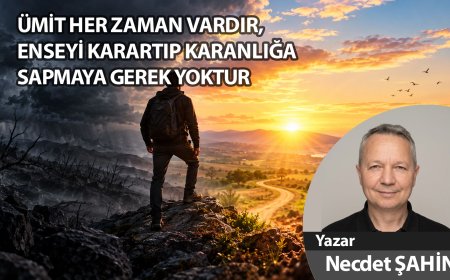 ÜMİT HER ZAMAN VARDIR, ENSEYİ KARARTIP KARANLIĞA SAPMAYA GEREK YOKTUR