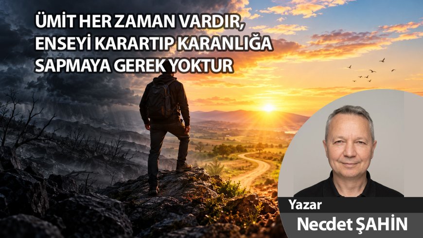 ÜMİT HER ZAMAN VARDIR, ENSEYİ KARARTIP KARANLIĞA SAPMAYA GEREK YOKTUR